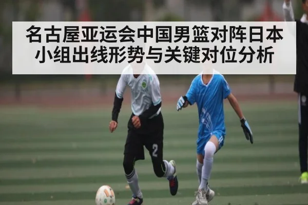 名古屋亚运会中国男篮对阵日本小组出线形势与关键对位分析