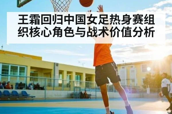 王霜回归中国女足热身赛组织核心角色与战术价值分析