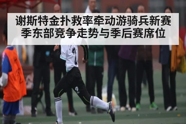 谢斯特金扑救率牵动游骑兵新赛季东部竞争走势与季后赛席位